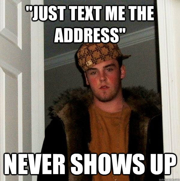 just text me the address never shows up - Scumbag Steve