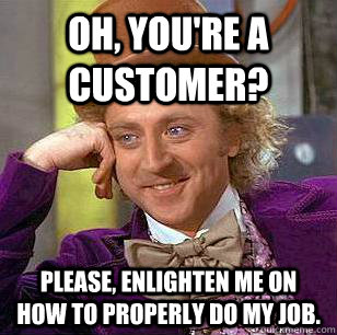 oh youre a customer please enlighten me on how to proper - Condescending Wonka
