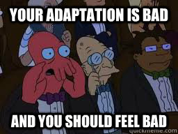 your adaptation is bad and you should feel bad - Zoidberg