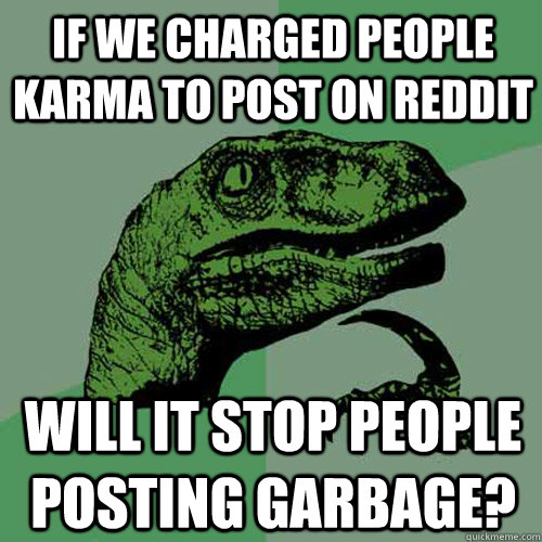 if we charged people karma to post on reddit will it stop pe - Philosoraptor