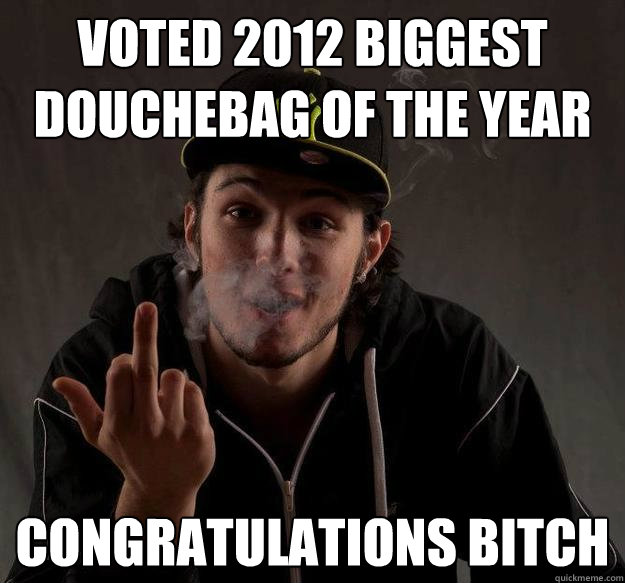 voted 2012 biggest douchebag of the year congratulations bit -