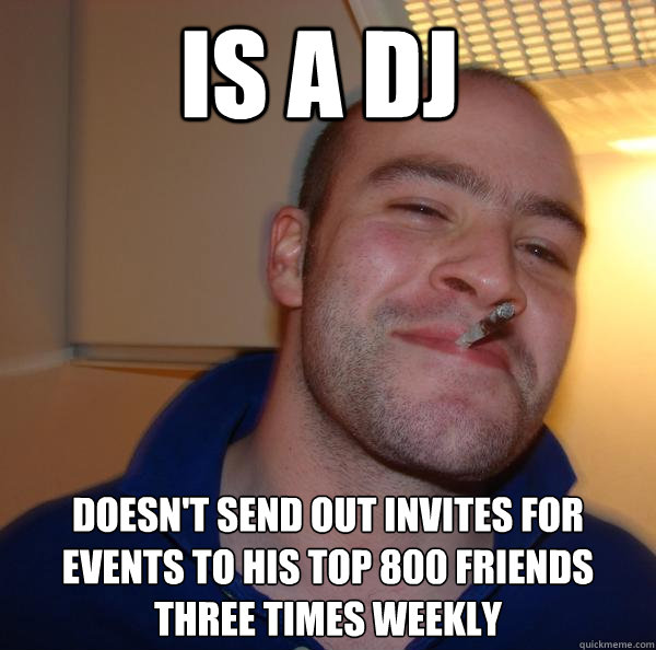 is a dj doesnt send out invites for events to his top 800 f - Good Guy Greg