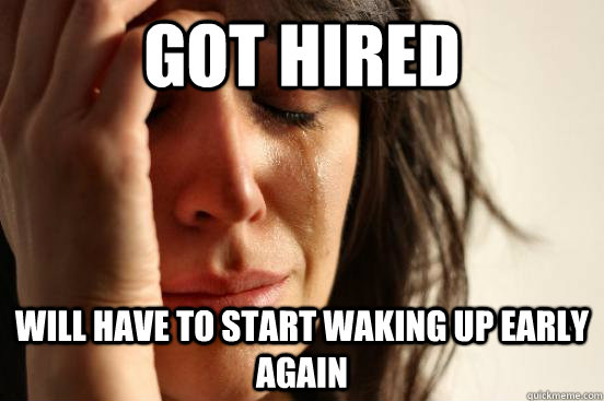 got hired will have to start waking up early again - First World Problems