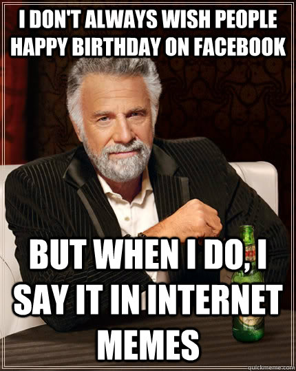 i dont always wish people happy birthday on facebook but wh - The Most Interesting Man In The World