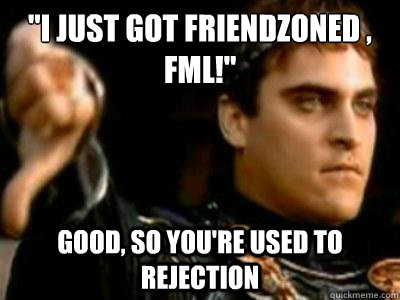 i just got friendzoned fml good so youre used to reje - Downvoting Roman
