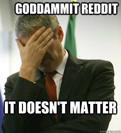 goddammit reddit it doesnt matter - Prime Minister Facepalmer