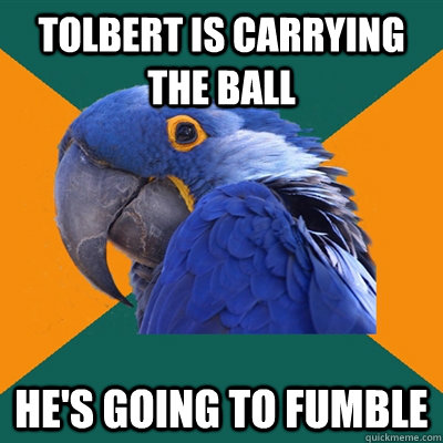 tolbert is carrying the ball hes going to fumble - Paranoid Parrot