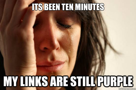 its been ten minutes my links are still purple - First World Problems