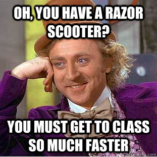 oh you have a razor scooter you must get to class so much - Creepy Wonka