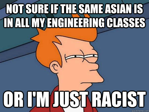 not sure if the same asian is in all my engineering classes - Futurama Fry