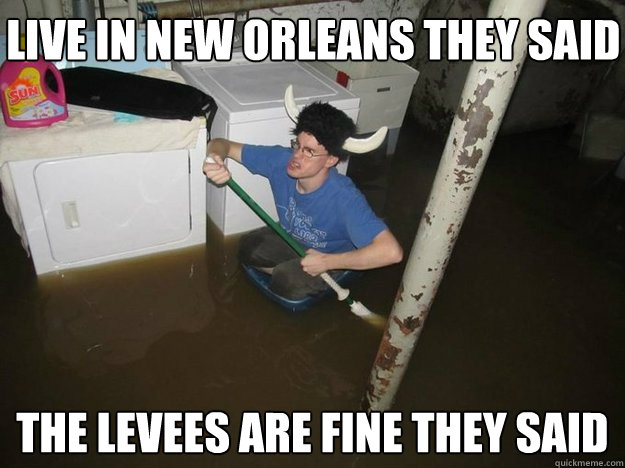live in new orleans they said the levees are fine they said - Do the laundry they said