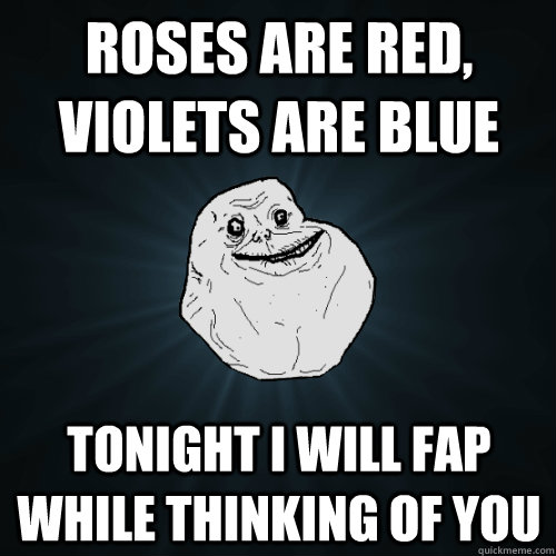 roses are red violets are blue tonight i will fap while thi - Forever Alone