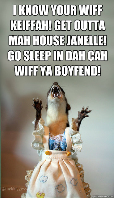 i know your wiff keiffah get outta mah house janelle go sl -