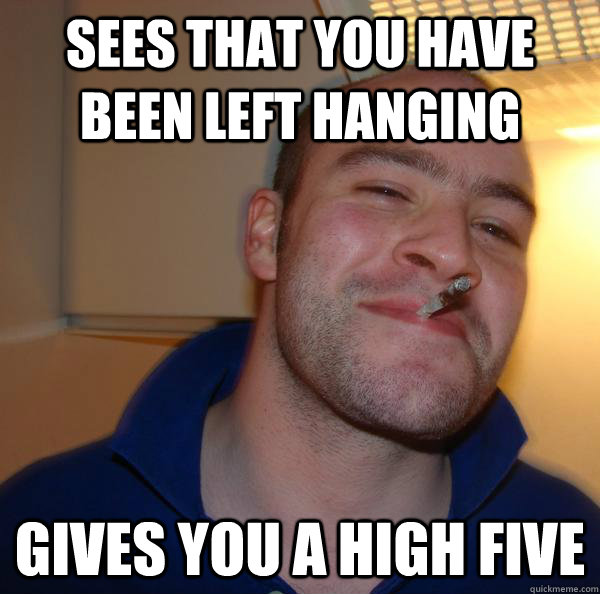 sees that you have been left hanging gives you a high five - Good Guy Greg