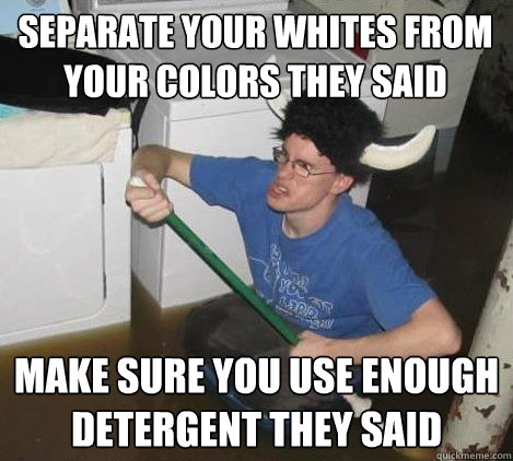 separate your whites from your colors they said make sure yo - They said