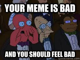 your meme is bad and you should feel bad - Zoidberg