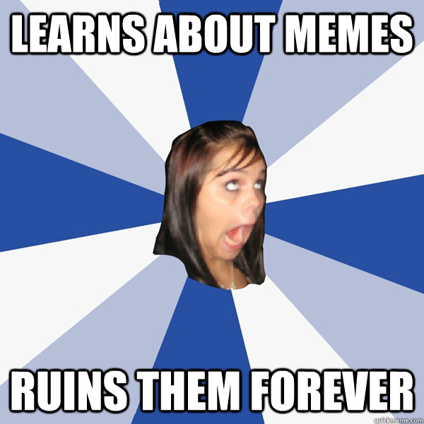 learns about memes ruins them forever - Annoying Facebook Girl