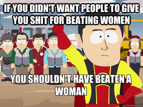 if you didnt want people to give you shit for beating women - Captain Hindsight
