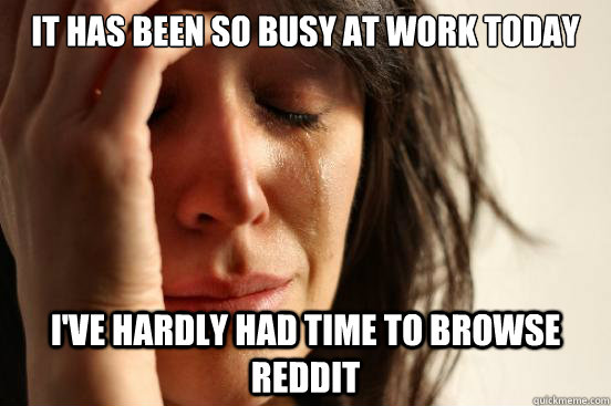 it has been so busy at work today ive hardly had time to br - First World Problems