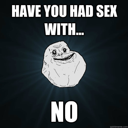have you had sex with no - Forever Alone