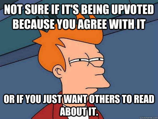 not sure if its being upvoted because you agree with it or - Futurama Fry