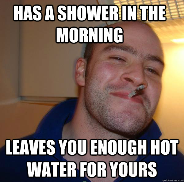 has a shower in the morning leaves you enough hot water for - Good Guy Greg