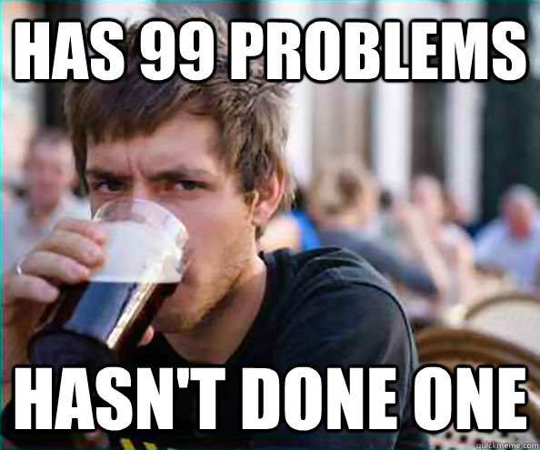 has 99 problems hasnt done one - College Senior