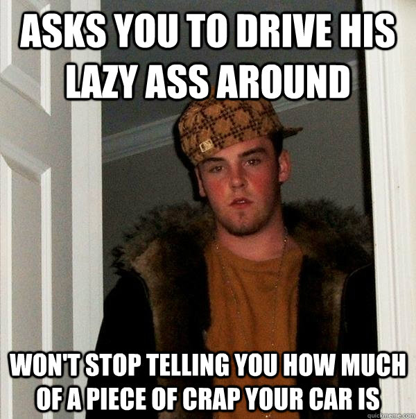 asks you to drive his lazy ass around wont stop telling you - Scumbag Steve