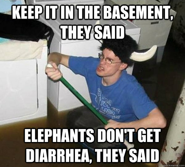 keep it in the basement they said elephants dont get diarr - They said