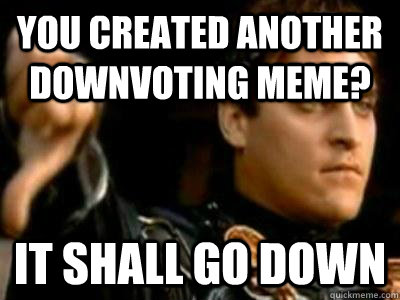 you created another downvoting meme it shall go down - Downvoting Roman