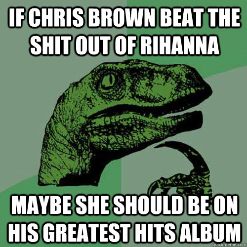 if chris brown beat the shit out of rihanna maybe she should - Philosoraptor