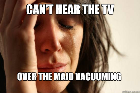 cant hear the tv over the maid vacuuming - First World Problems