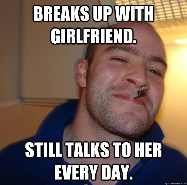breaks up with girlfriend still talks to her every day - Good Guy Greg