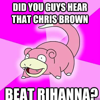 did you guys hear that chris brown beat rihanna - Slowpoke