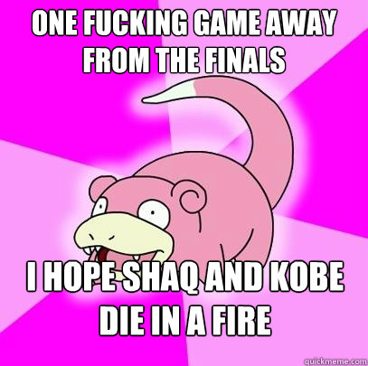 one fucking game away from the finals i hope shaq and kobe - Slowpoke
