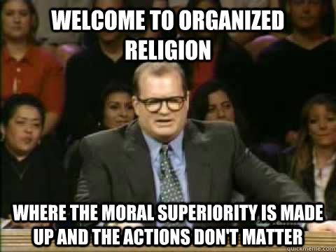 welcome to organized religion where the moral superiority is - Scumbag Drew