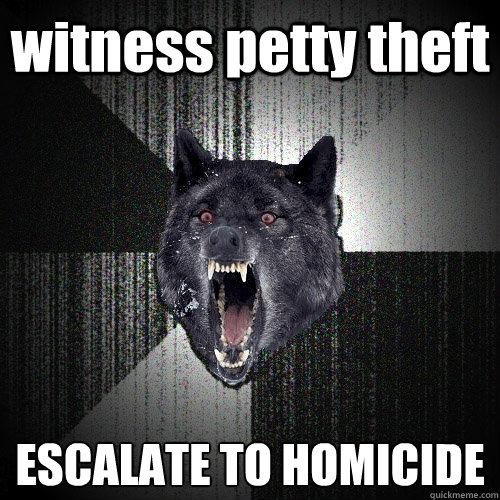 witness petty theft escalate to homicide - Insanity Wolf