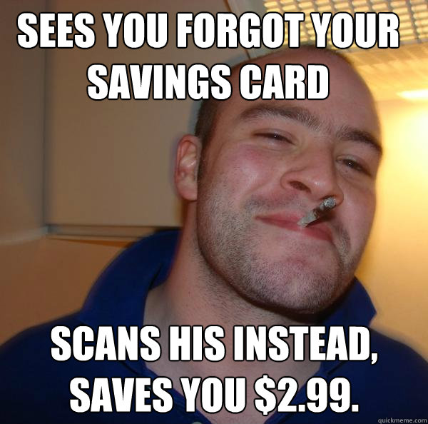 sees you forgot your savings card scans his instead saves y - Good Guy Greg