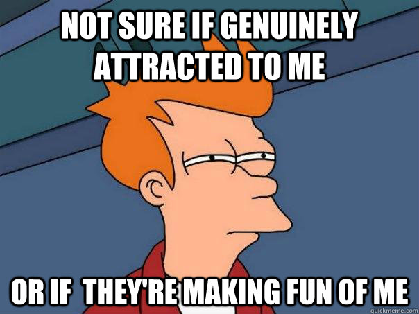 not sure if genuinely attracted to me or if theyre making - Futurama Fry