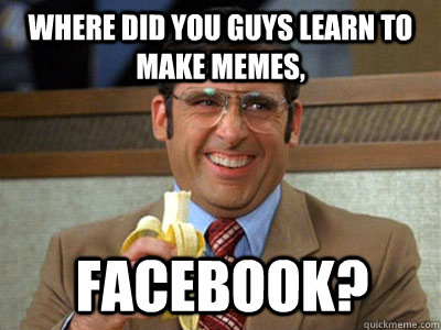 where did you guys learn to make memes facebook - Brick Tamland