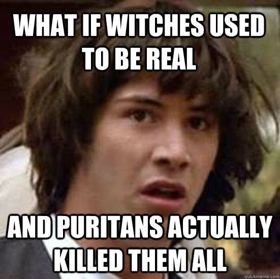 what if witches used to be real and puritans actually killed - conspiracy keanu
