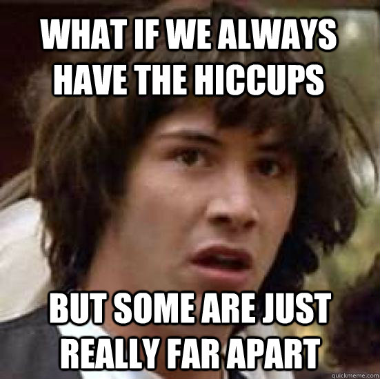 what if we always have the hiccups but some are just really - conspiracy keanu