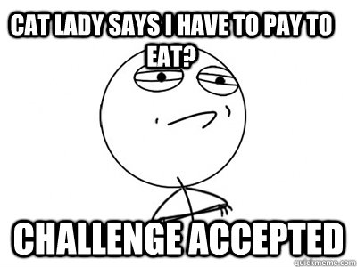 cat lady says i have to pay to eat challenge accepted - Challenge Accepted