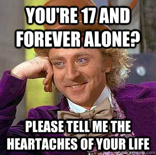 youre 17 and forever alone please tell me the heartaches o - Condescending Wonka
