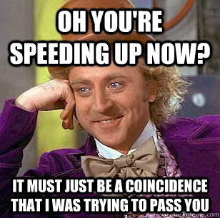 oh youre speeding up now it must just be a coincidence tha - Condescending Wonka