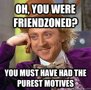 oh you were friendzoned you must have had the purest motiv - Condescending Wonka