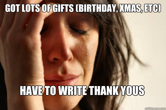 got lots of gifts birthday xmas etc have to write thank - First World Problems