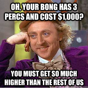 oh your bong has 3 percs and cost 1000 you must get so m - Creepy Wonka