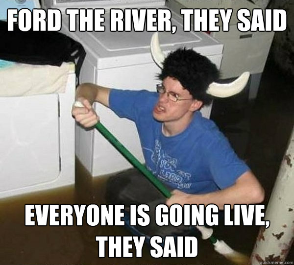 ford the river they said everyone is going live they said - They said