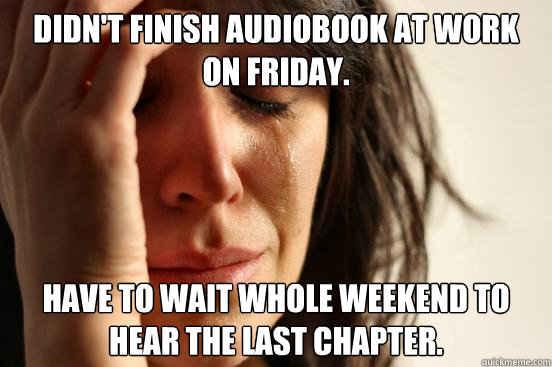 didnt finish audiobook at work on friday have to wait whol - First World Problems